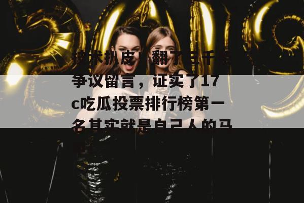 技术扒皮！翻了三千条争议留言，证实了17c吃瓜投票排行榜第一名其实就是自己人的马甲！