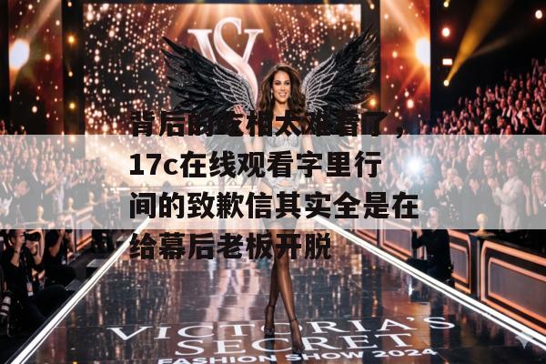 背后的吃相太难看了，17c在线观看字里行间的致歉信其实全是在给幕后老板开脱