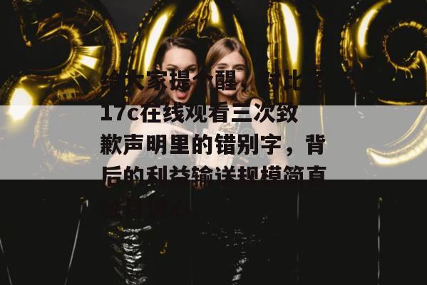 给大家提个醒，对比了17c在线观看三次致歉声明里的错别字，背后的利益输送规模简直触目惊心。