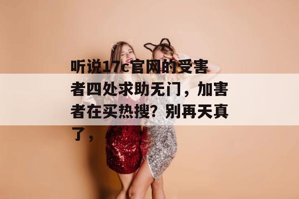 听说17c官网的受害者四处求助无门，加害者在买热搜？别再天真了，
