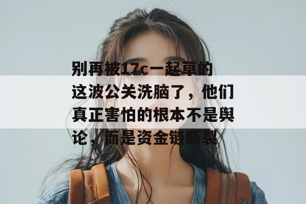 别再被17c一起草的这波公关洗脑了，他们真正害怕的根本不是舆论，而是资金链断裂