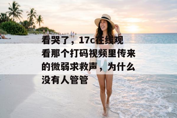 看哭了，17c在线观看那个打码视频里传来的微弱求救声，为什么没有人管管